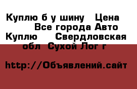 Куплю б/у шину › Цена ­ 1 000 - Все города Авто » Куплю   . Свердловская обл.,Сухой Лог г.